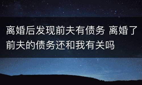 离婚后发现前夫有债务 离婚了前夫的债务还和我有关吗