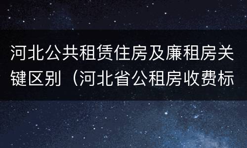 河北公共租赁住房及廉租房关键区别（河北省公租房收费标准）
