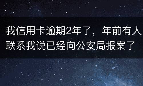 我信用卡逾期2年了，年前有人联系我说已经向公安局报案了让我还全款能坐吗