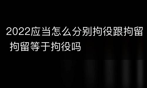 2022应当怎么分别拘役跟拘留 拘留等于拘役吗