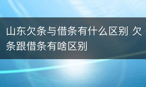 山东欠条与借条有什么区别 欠条跟借条有啥区别