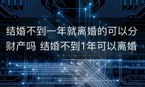 结婚不到一年就离婚的可以分财产吗 结婚不到1年可以离婚吗