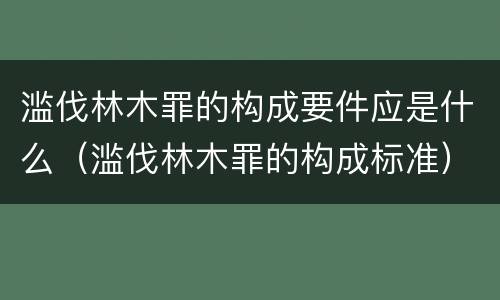 滥伐林木罪的构成要件应是什么（滥伐林木罪的构成标准）