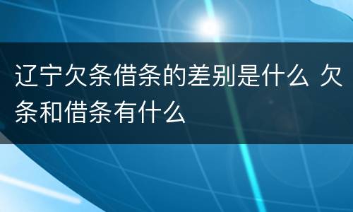 辽宁欠条借条的差别是什么 欠条和借条有什么