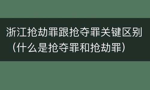 浙江抢劫罪跟抢夺罪关键区别（什么是抢夺罪和抢劫罪）