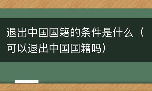 退出中国国籍的条件是什么（可以退出中国国籍吗）