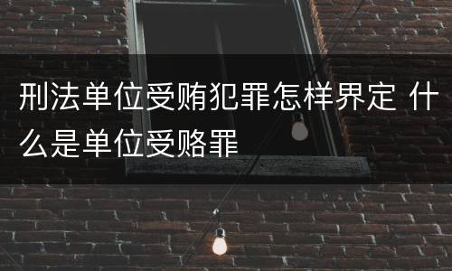 刑法单位受贿犯罪怎样界定 什么是单位受赂罪