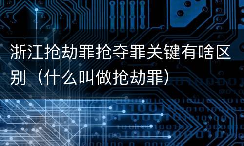 浙江抢劫罪抢夺罪关键有啥区别（什么叫做抢劫罪）