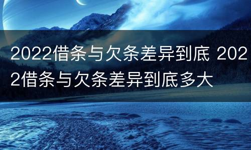 2022借条与欠条差异到底 2022借条与欠条差异到底多大