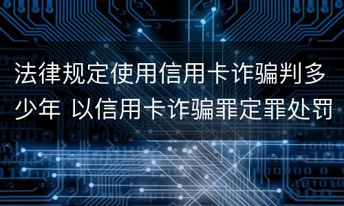 法律规定使用信用卡诈骗判多少年 以信用卡诈骗罪定罪处罚