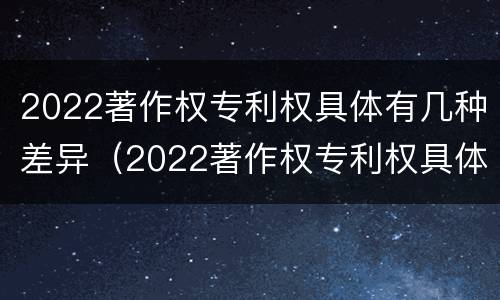 2022著作权专利权具体有几种差异（2022著作权专利权具体有几种差异类型）