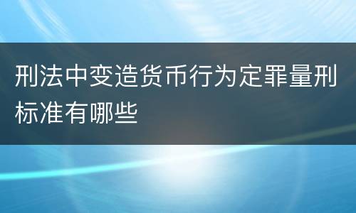 刑法中变造货币行为定罪量刑标准有哪些