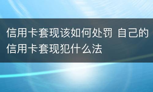 信用卡套现该如何处罚 自己的信用卡套现犯什么法