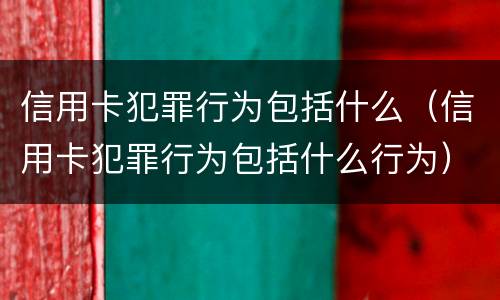 信用卡犯罪行为包括什么（信用卡犯罪行为包括什么行为）