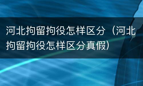 河北拘留拘役怎样区分（河北拘留拘役怎样区分真假）