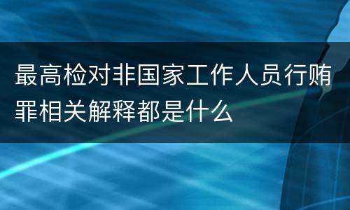 最高检对非国家工作人员行贿罪相关解释都是什么