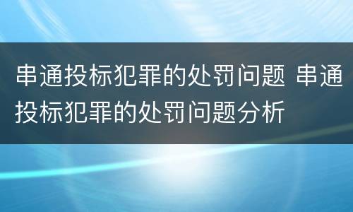 串通投标犯罪的处罚问题 串通投标犯罪的处罚问题分析