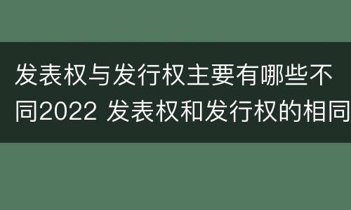 发表权与发行权主要有哪些不同2022 发表权和发行权的相同点