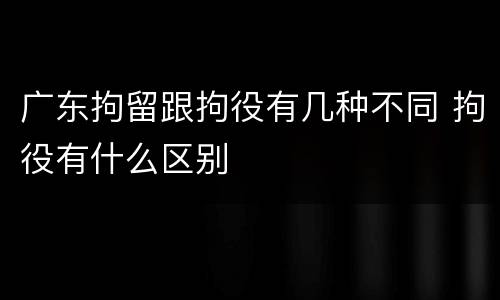 广东拘留跟拘役有几种不同 拘役有什么区别
