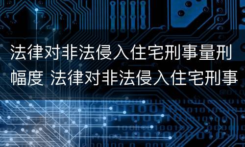 法律对非法侵入住宅刑事量刑幅度 法律对非法侵入住宅刑事量刑幅度有何规定