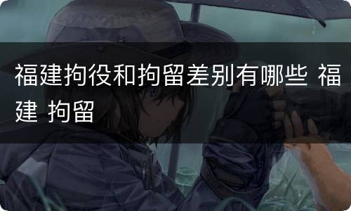 福建拘役和拘留差别有哪些 福建 拘留