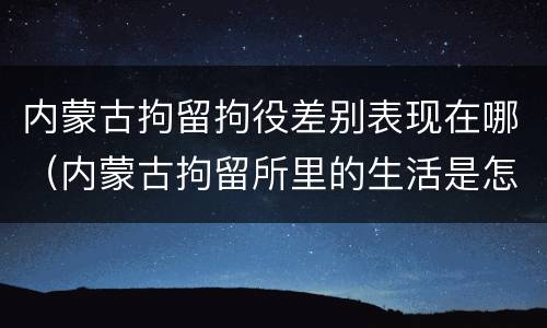 内蒙古拘留拘役差别表现在哪（内蒙古拘留所里的生活是怎么样的）