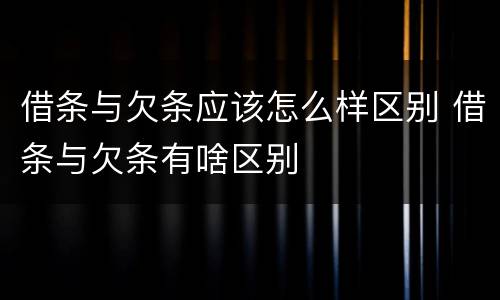 借条与欠条应该怎么样区别 借条与欠条有啥区别