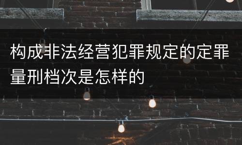 构成非法经营犯罪规定的定罪量刑档次是怎样的
