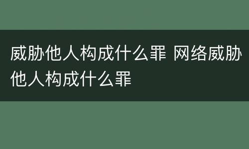 威胁他人构成什么罪 网络威胁他人构成什么罪