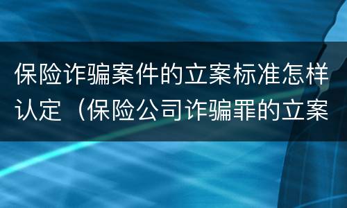 保险诈骗案件的立案标准怎样认定（保险公司诈骗罪的立案标准）
