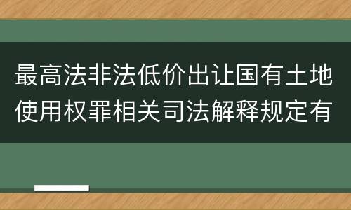 最高法非法低价出让国有土地使用权罪相关司法解释规定有哪些内容