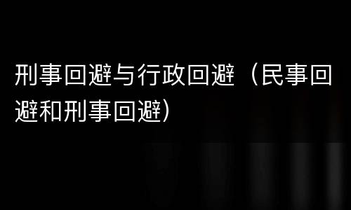 刑事回避与行政回避（民事回避和刑事回避）
