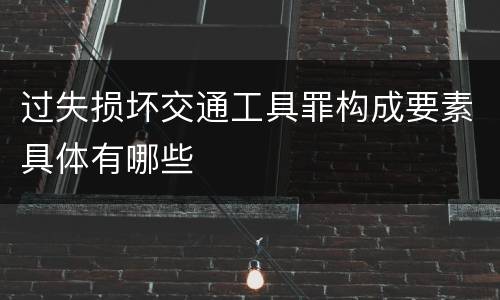 过失损坏交通工具罪构成要素具体有哪些