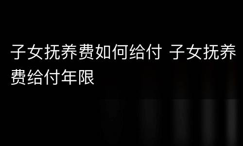 子女抚养费如何给付 子女抚养费给付年限
