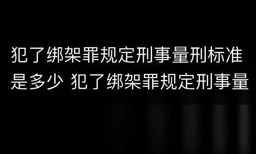 犯了绑架罪规定刑事量刑标准是多少 犯了绑架罪规定刑事量刑标准是多少呢