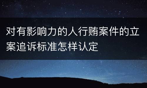 对有影响力的人行贿案件的立案追诉标准怎样认定