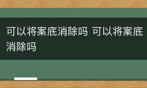 可以将案底消除吗 可以将案底消除吗