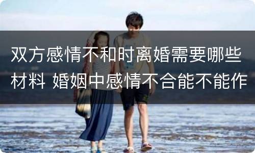 双方感情不和时离婚需要哪些材料 婚姻中感情不合能不能作为离婚的依据