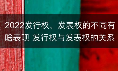 2022发行权、发表权的不同有啥表现 发行权与发表权的关系