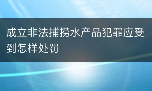 成立非法捕捞水产品犯罪应受到怎样处罚