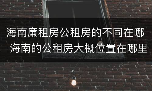 海南廉租房公租房的不同在哪 海南的公租房大概位置在哪里?
