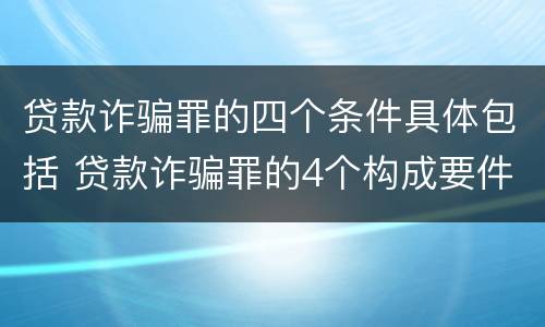 贷款诈骗罪的四个条件具体包括 贷款诈骗罪的4个构成要件