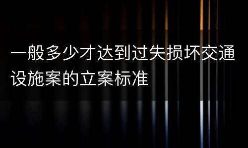 一般多少才达到过失损坏交通设施案的立案标准