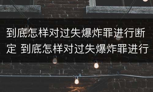 到底怎样对过失爆炸罪进行断定 到底怎样对过失爆炸罪进行断定处罚
