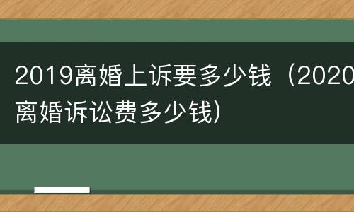 2019离婚上诉要多少钱（2020离婚诉讼费多少钱）