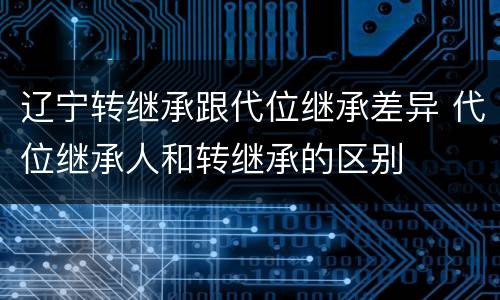 辽宁转继承跟代位继承差异 代位继承人和转继承的区别