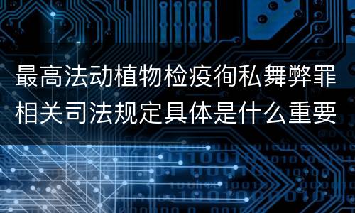 最高法动植物检疫徇私舞弊罪相关司法规定具体是什么重要内容