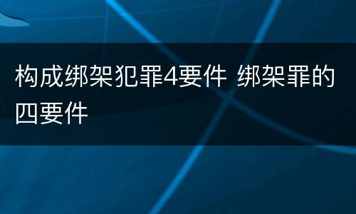 构成绑架犯罪4要件 绑架罪的四要件