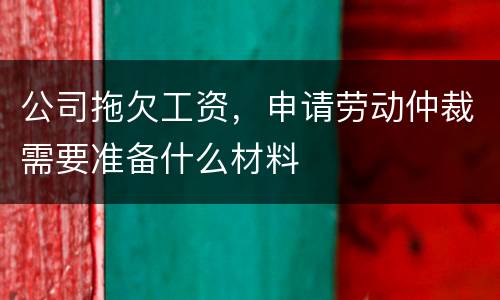 公司拖欠工资，申请劳动仲裁需要准备什么材料