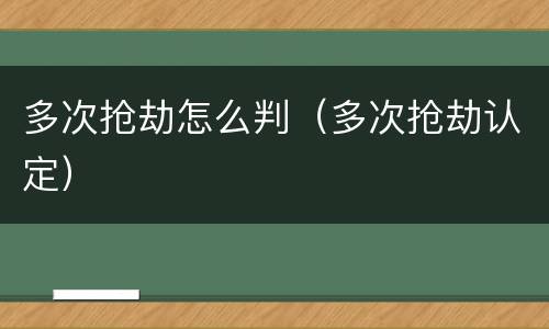 多次抢劫怎么判（多次抢劫认定）